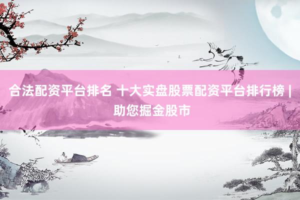 合法配资平台排名 十大实盘股票配资平台排行榜 | 助您掘金股市