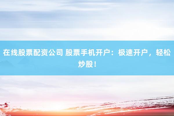 在线股票配资公司 股票手机开户：极速开户，轻松炒股！