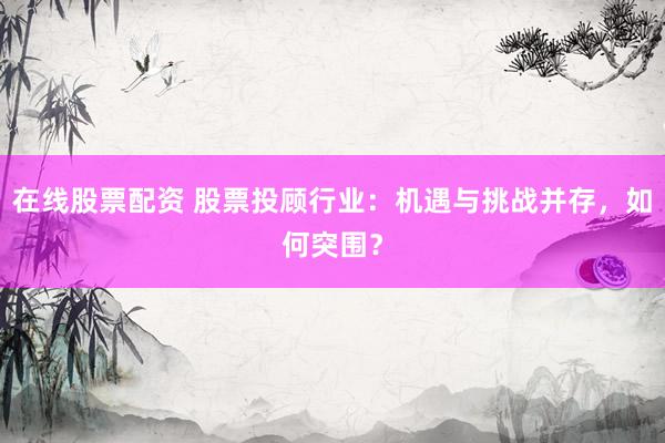 在线股票配资 股票投顾行业：机遇与挑战并存，如何突围？
