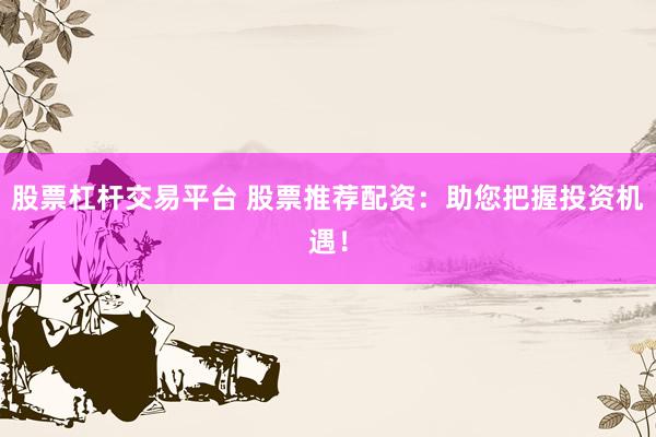 股票杠杆交易平台 股票推荐配资：助您把握投资机遇！