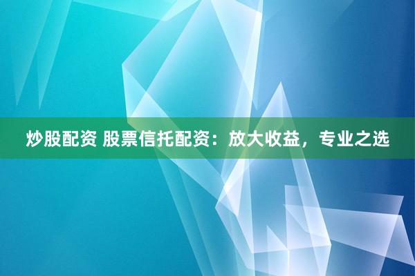 炒股配资 股票信托配资：放大收益，专业之选