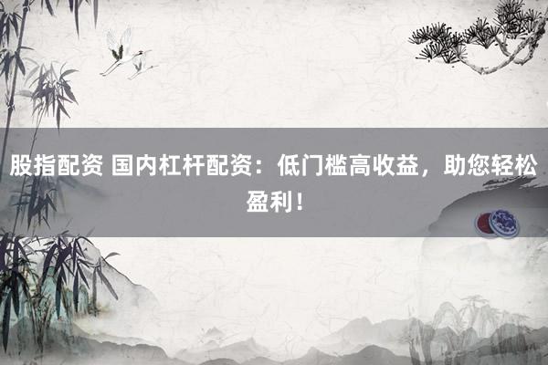 股指配资 国内杠杆配资：低门槛高收益，助您轻松盈利！