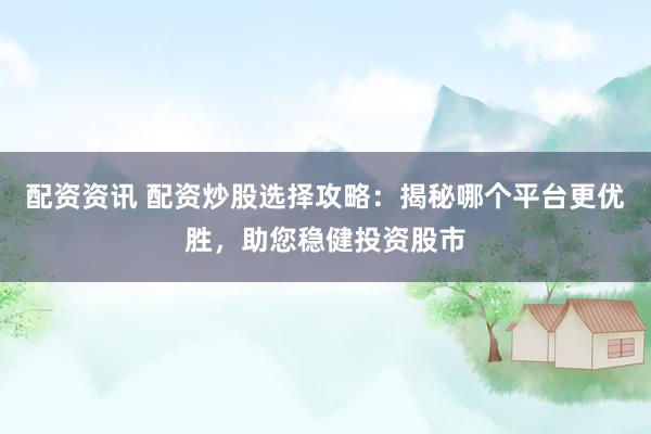 配资资讯 配资炒股选择攻略：揭秘哪个平台更优胜，助您稳健投资股市