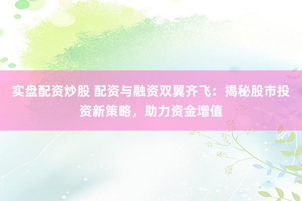 实盘配资炒股 配资与融资双翼齐飞：揭秘股市投资新策略，助力资金增值