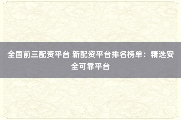 全国前三配资平台 新配资平台排名榜单：精选安全可靠平台