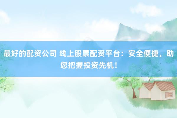 最好的配资公司 线上股票配资平台：安全便捷，助您把握投资先机！