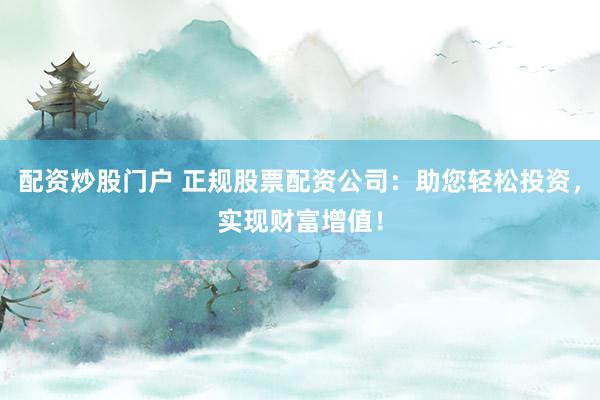 配资炒股门户 正规股票配资公司：助您轻松投资，实现财富增值！