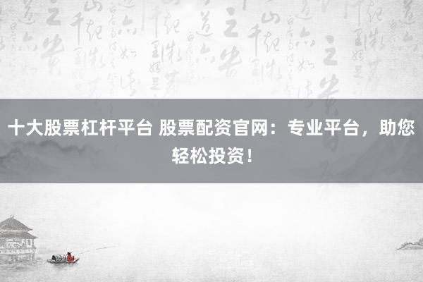 十大股票杠杆平台 股票配资官网：专业平台，助您轻松投资！
