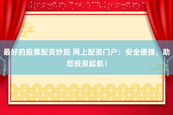 最好的股票配资炒股 网上配资门户：安全便捷，助您投资起航！