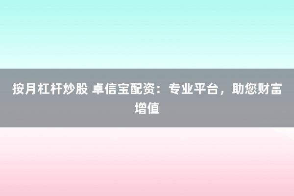 按月杠杆炒股 卓信宝配资：专业平台，助您财富增值