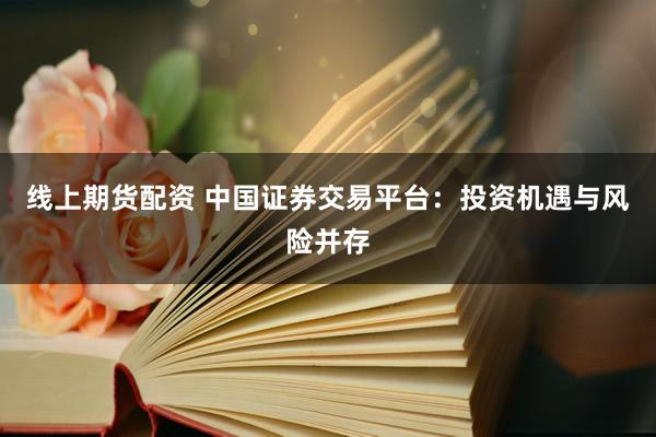 线上期货配资 中国证券交易平台：投资机遇与风险并存