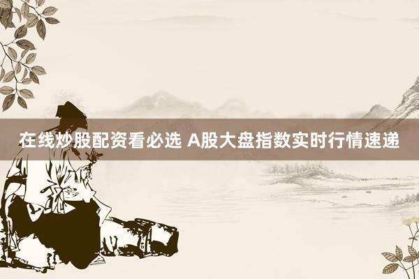 在线炒股配资看必选 A股大盘指数实时行情速递