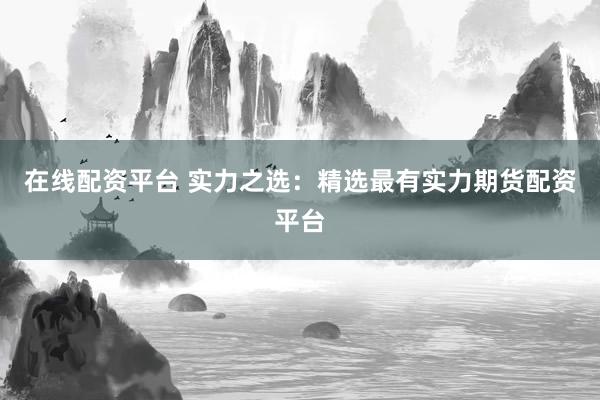 在线配资平台 实力之选：精选最有实力期货配资平台