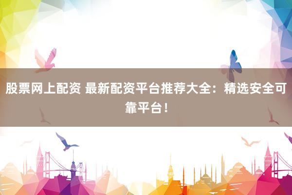 股票网上配资 最新配资平台推荐大全：精选安全可靠平台！
