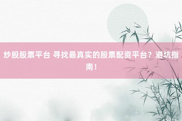 炒股股票平台 寻找最真实的股票配资平台？避坑指南！