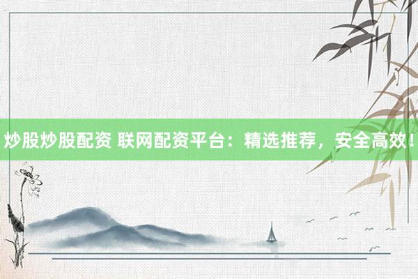 炒股炒股配资 联网配资平台：精选推荐，安全高效！