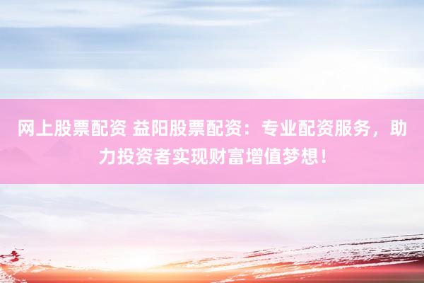 网上股票配资 益阳股票配资：专业配资服务，助力投资者实现财富增值梦想！