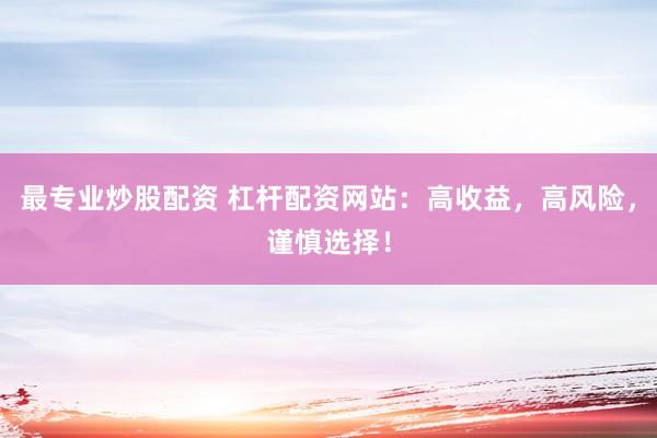 最专业炒股配资 杠杆配资网站：高收益，高风险，谨慎选择！