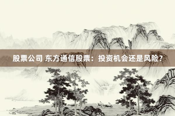 股票公司 东方通信股票：投资机会还是风险？