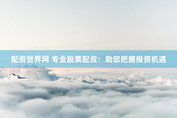 配资世界网 专业股票配资：助您把握投资机遇