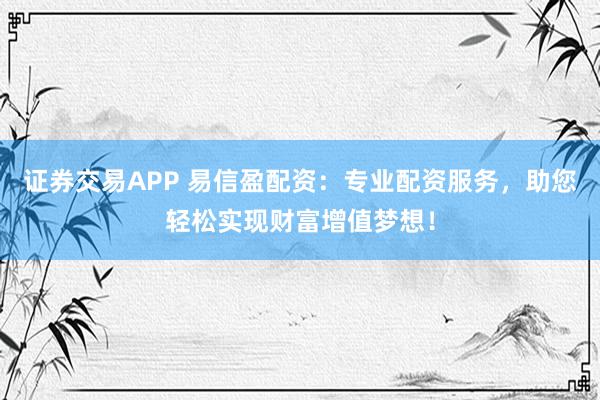 证券交易APP 易信盈配资：专业配资服务，助您轻松实现财富增值梦想！