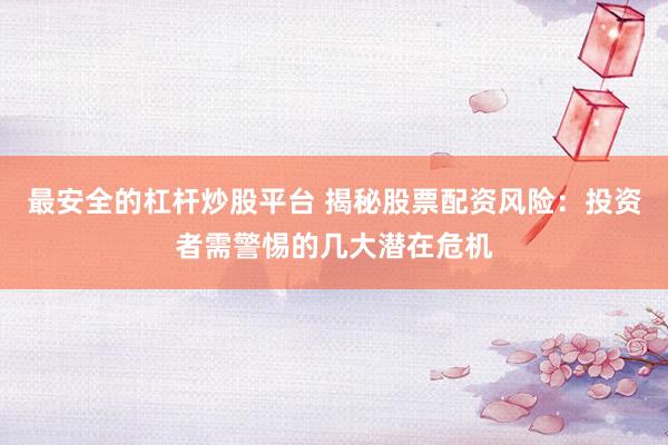 最安全的杠杆炒股平台 揭秘股票配资风险：投资者需警惕的几大潜在危机