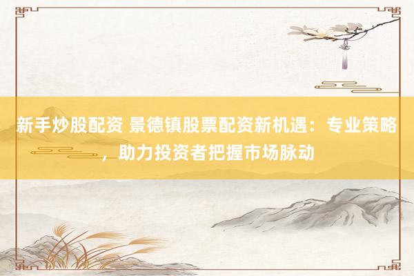 新手炒股配资 景德镇股票配资新机遇：专业策略，助力投资者把握市场脉动
