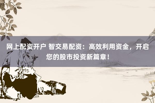 网上配资开户 智交易配资：高效利用资金，开启您的股市投资新篇章！