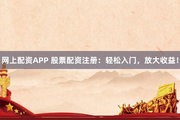 网上配资APP 股票配资注册：轻松入门，放大收益！