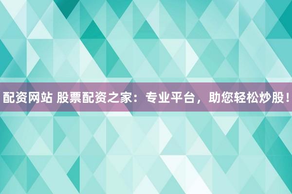 配资网站 股票配资之家：专业平台，助您轻松炒股！
