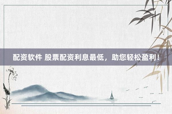 配资软件 股票配资利息最低，助您轻松盈利！