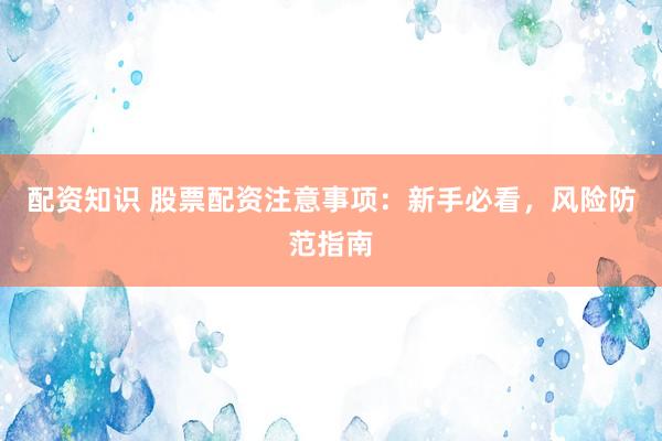 配资知识 股票配资注意事项：新手必看，风险防范指南
