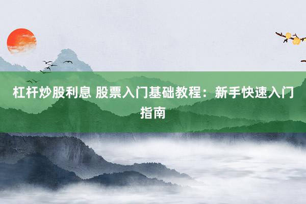 杠杆炒股利息 股票入门基础教程：新手快速入门指南
