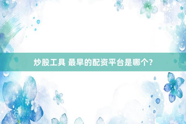 炒股工具 最早的配资平台是哪个？