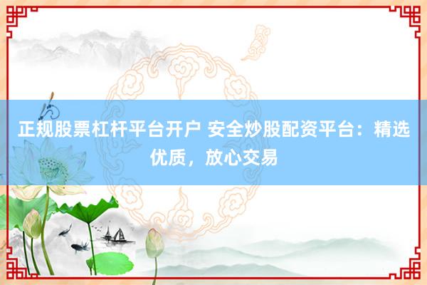 正规股票杠杆平台开户 安全炒股配资平台：精选优质，放心交易