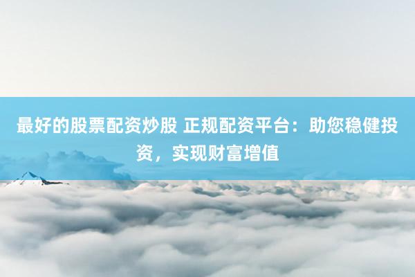 最好的股票配资炒股 正规配资平台：助您稳健投资，实现财富增值