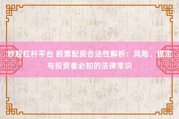 炒股杠杆平台 股票配资合法性解析：风险、规定与投资者必知的法律常识