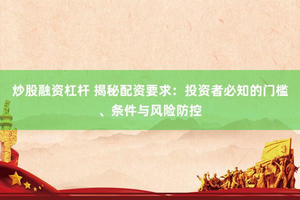 炒股融资杠杆 揭秘配资要求：投资者必知的门槛、条件与风险防控