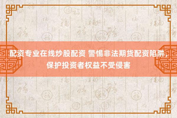 配资专业在线炒股配资 警惕非法期货配资陷阱，保护投资者权益不受侵害