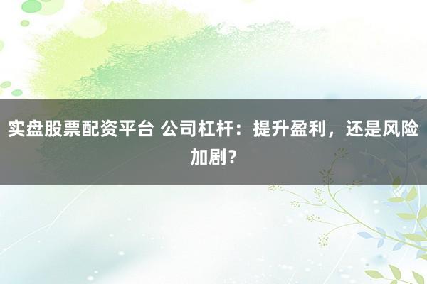 实盘股票配资平台 公司杠杆：提升盈利，还是风险加剧？