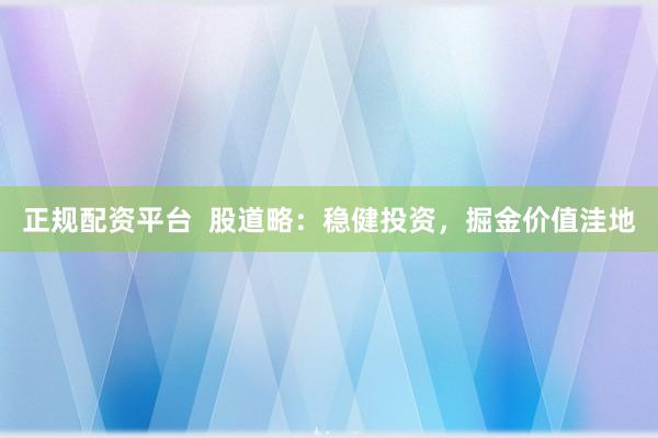 正规配资平台  股道略：稳健投资，掘金价值洼地