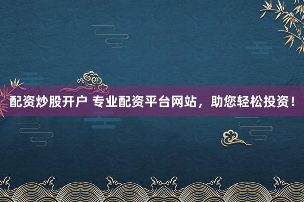配资炒股开户 专业配资平台网站，助您轻松投资！