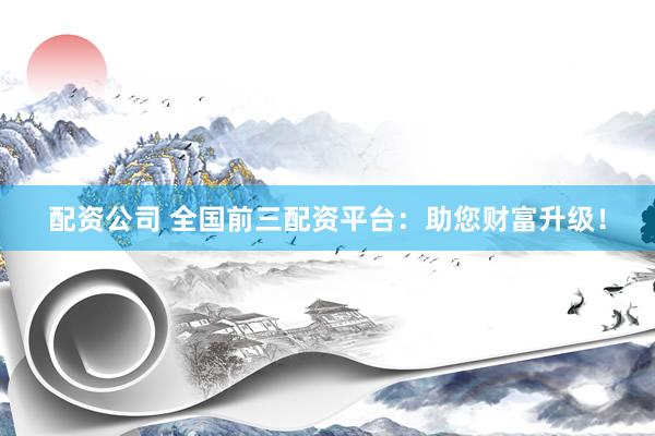 配资公司 全国前三配资平台：助您财富升级！