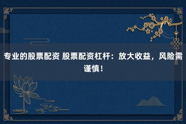 专业的股票配资 股票配资杠杆：放大收益，风险需谨慎！