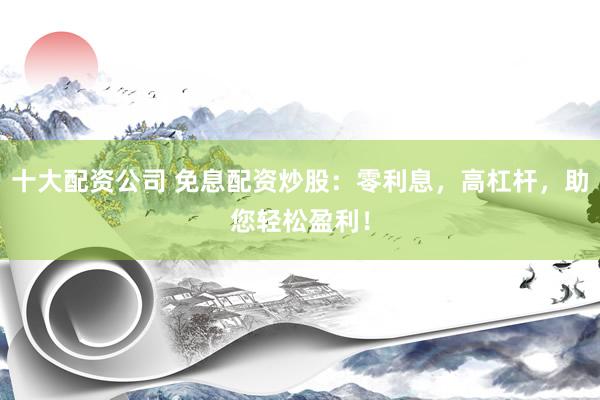 十大配资公司 免息配资炒股：零利息，高杠杆，助您轻松盈利！