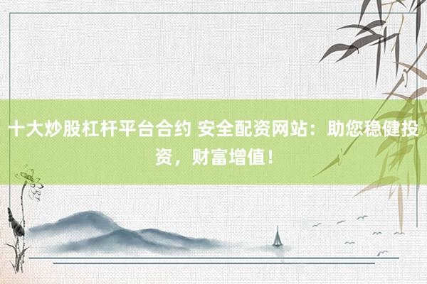 十大炒股杠杆平台合约 安全配资网站：助您稳健投资，财富增值！