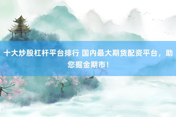 十大炒股杠杆平台排行 国内最大期货配资平台，助您掘金期市！