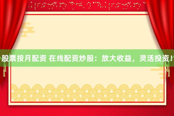 股票按月配资 在线配资炒股：放大收益，灵活投资！