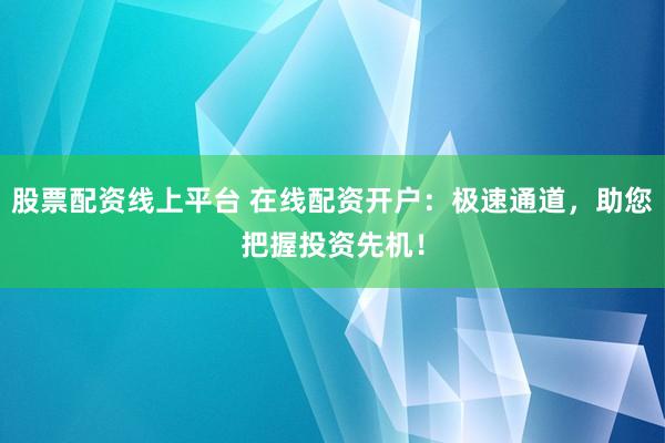股票配资线上平台 在线配资开户：极速通道，助您把握投资先机！