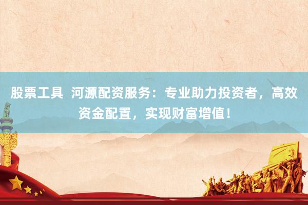 股票工具  河源配资服务：专业助力投资者，高效资金配置，实现财富增值！